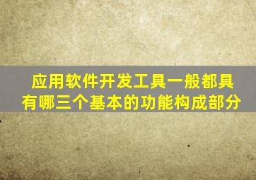 应用软件开发工具一般都具有哪三个基本的功能构成部分
