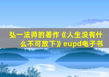 弘一法师的著作《人生没有什么不可放下》eupd电子书