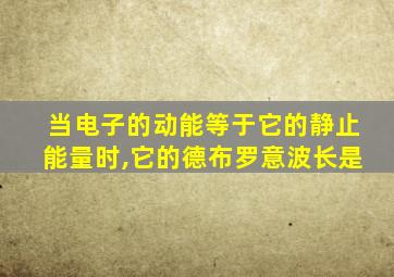 当电子的动能等于它的静止能量时,它的德布罗意波长是