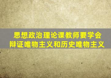 思想政治理论课教师要学会辩证唯物主义和历史唯物主义