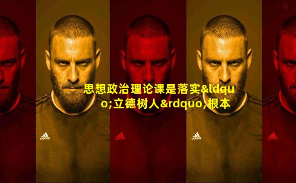 思想政治理论课是落实“立德树人”根本任务的关键课程