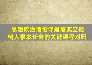思想政治理论课是落实立德树人根本任务的关键课程对吗