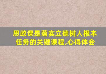 思政课是落实立德树人根本任务的关键课程,心得体会