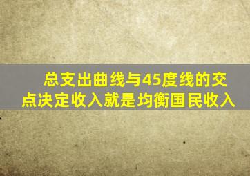 总支出曲线与45度线的交点决定收入就是均衡国民收入
