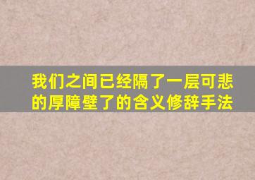 我们之间已经隔了一层可悲的厚障壁了的含义修辞手法