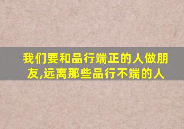 我们要和品行端正的人做朋友,远离那些品行不端的人