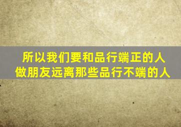 所以我们要和品行端正的人做朋友远离那些品行不端的人