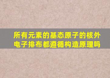 所有元素的基态原子的核外电子排布都遵循构造原理吗