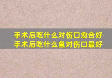 手术后吃什么对伤口愈合好手术后吃什么鱼对伤口最好