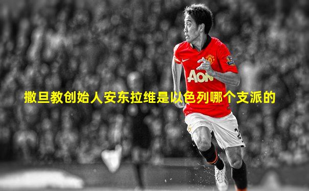 撒旦教创始人安东拉维是以色列哪个支派的