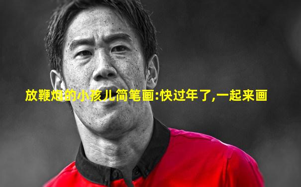 放鞭炮的小孩儿简笔画:快过年了,一起来画