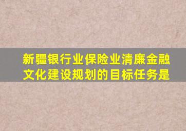 新疆银行业保险业清廉金融文化建设规划的目标任务是