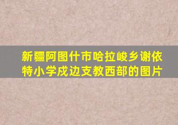 新疆阿图什市哈拉峻乡谢依特小学戍边支教西部的图片