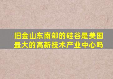旧金山东南部的硅谷是美国最大的高新技术产业中心吗
