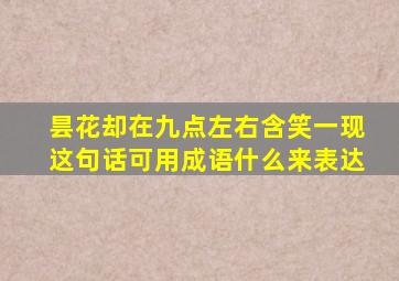 昙花却在九点左右含笑一现这句话可用成语什么来表达
