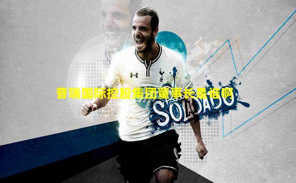 普瑞国际控股集团董事长是谁啊
