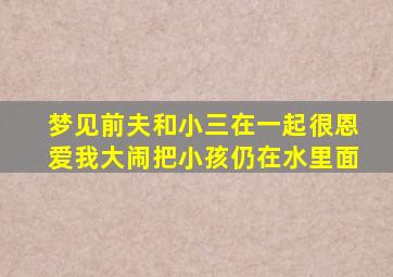 梦见前夫和小三在一起很恩爱我大闹把小孩仍在水里面