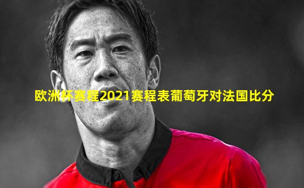 欧洲杯赛程2021赛程表葡萄牙对法国比分