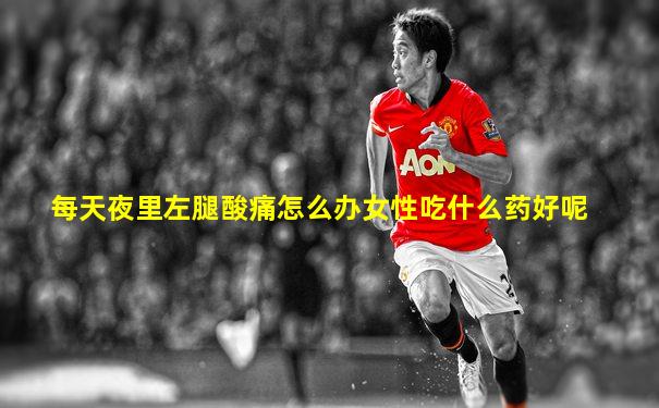 每天夜里左腿酸痛怎么办女性吃什么药好呢