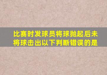 比赛时发球员将球抛起后未将球击出以下判断错误的是