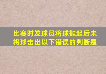 比赛时发球员将球抛起后未将球击出以下错误的判断是