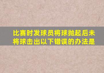 比赛时发球员将球抛起后未将球击出以下错误的办法是