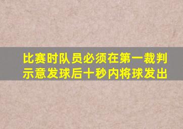 比赛时队员必须在第一裁判示意发球后十秒内将球发出