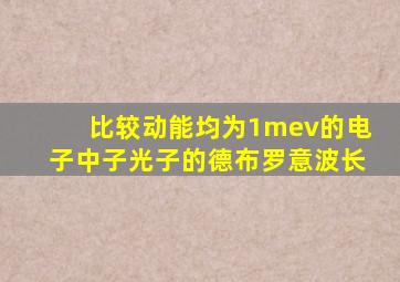 比较动能均为1mev的电子中子光子的德布罗意波长