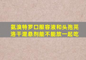 氨溴特罗口服容液和头孢茪洛干混悬剂能不能放一起吃