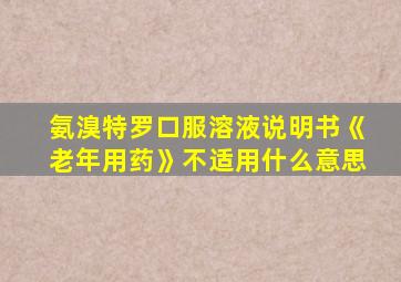 氨溴特罗口服溶液说明书《老年用药》不适用什么意思
