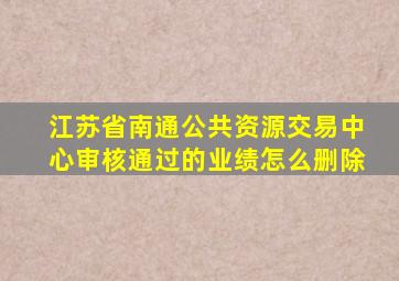 江苏省南通公共资源交易中心审核通过的业绩怎么删除