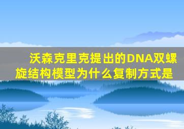沃森克里克提出的DNA双螺旋结构模型为什么复制方式是