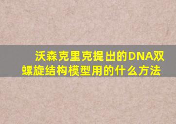 沃森克里克提出的DNA双螺旋结构模型用的什么方法