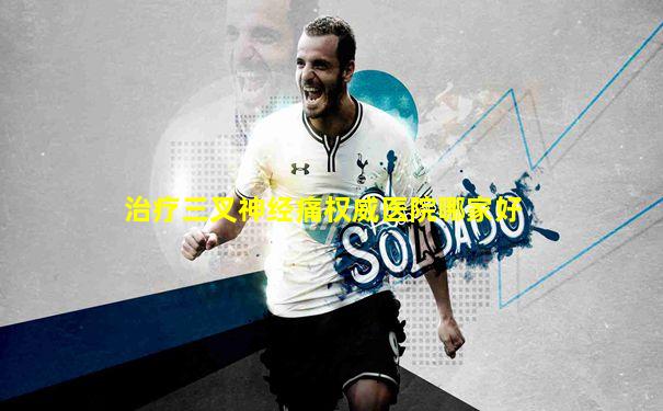 治疗三叉神经痛权威医院哪家好