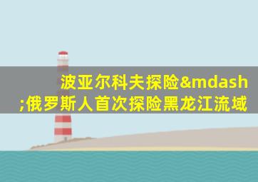 波亚尔科夫探险—俄罗斯人首次探险黑龙江流域