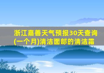 浙江嘉善天气预报30天查询(一个月)清洁面部的清洁霜