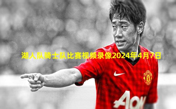 湖人队骑士队比赛视频录像2024年4月7日