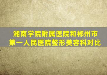 湘南学院附属医院和郴州市第一人民医院整形美容科对比