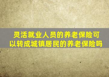 灵活就业人员的养老保险可以转成城镇居民的养老保险吗