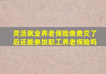 灵活就业养老保险缴费交了后还能参加职工养老保险吗