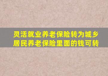 灵活就业养老保险转为城乡居民养老保险里面的钱可转