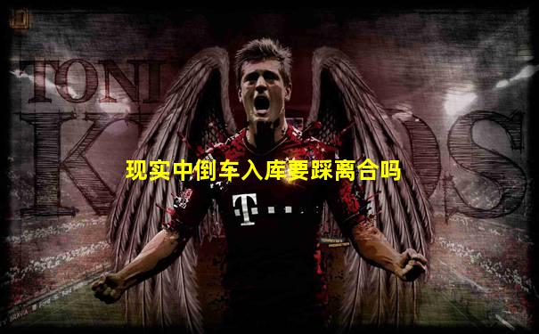 现实中倒车入库要踩离合吗