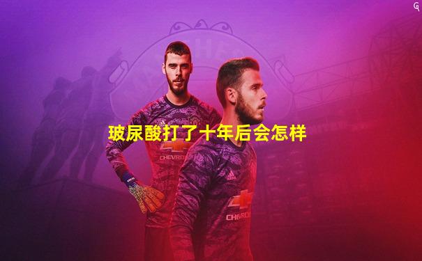 玻尿酸打了十年后会怎样