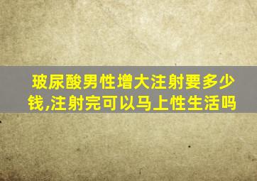 玻尿酸男性增大注射要多少钱,注射完可以马上性生活吗
