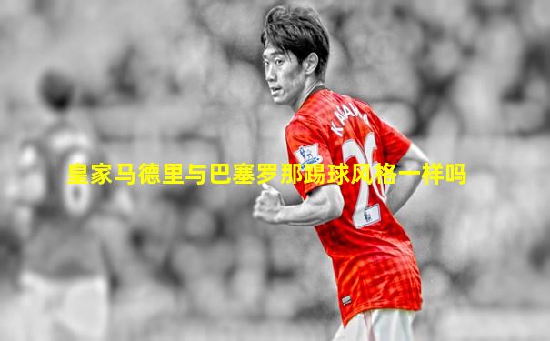 皇家马德里与巴塞罗那踢球风格一样吗