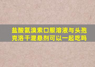盐酸氨溴索口服溶液与头孢克洛干混悬剂可以一起吃吗