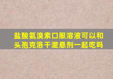 盐酸氨溴索口服溶液可以和头孢克洛干混悬剂一起吃吗