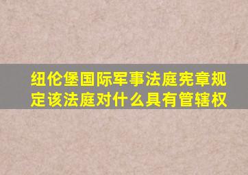 纽伦堡国际军事法庭宪章规定该法庭对什么具有管辖权