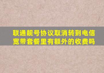 联通靓号协议取消转到电信宽带套餐里有额外的收费吗