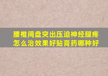 腰椎间盘突出压迫神经腿疼怎么治效果好贴膏药哪种好
